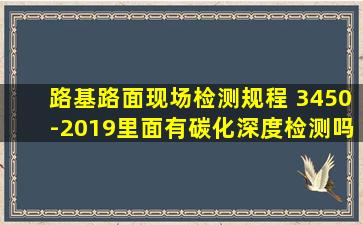 路基路面现场检测规程 3450-2019里面有碳化深度检测吗